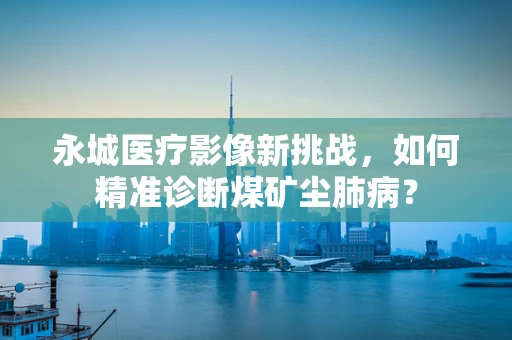 永城医疗影像新挑战，如何精准诊断煤矿尘肺病？