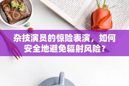 杂技演员的惊险表演，如何安全地避免辐射风险？