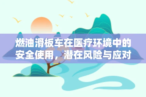燃油滑板车在医疗环境中的安全使用，潜在风险与应对策略