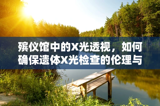 殡仪馆中的X光透视，如何确保遗体X光检查的伦理与安全？