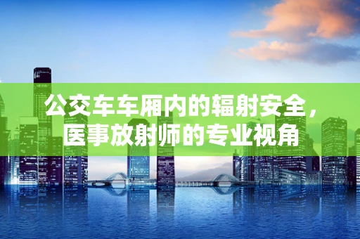 公交车车厢内的辐射安全，医事放射师的专业视角