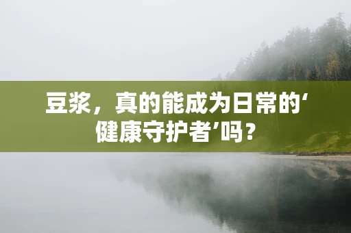 豆浆，真的能成为日常的‘健康守护者’吗？