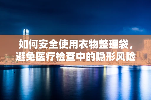 如何安全使用衣物整理袋，避免医疗检查中的隐形风险？