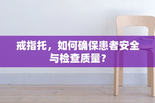 戒指托，如何确保患者安全与检查质量？