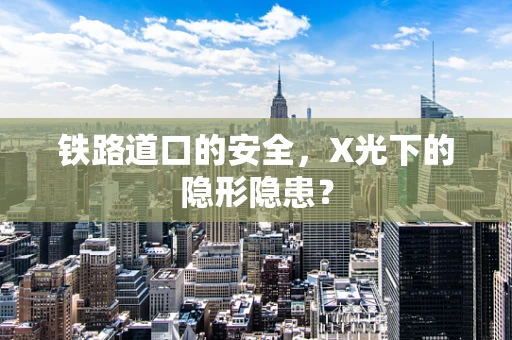 铁路道口的安全，X光下的隐形隐患？