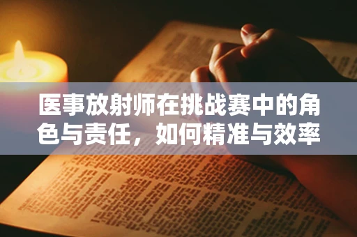 医事放射师在挑战赛中的角色与责任，如何精准与效率并重？