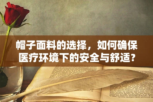 帽子面料的选择，如何确保医疗环境下的安全与舒适？