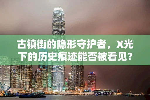 古镇街的隐形守护者，X光下的历史痕迹能否被看见？