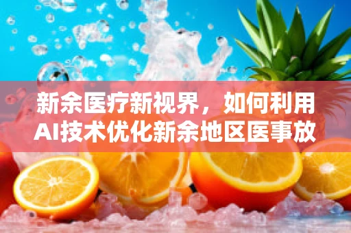 新余医疗新视界，如何利用AI技术优化新余地区医事放射诊断的精准度？