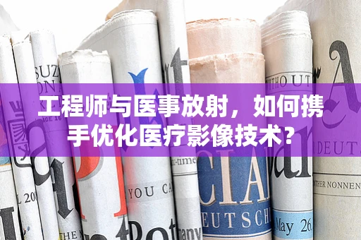 工程师与医事放射，如何携手优化医疗影像技术？