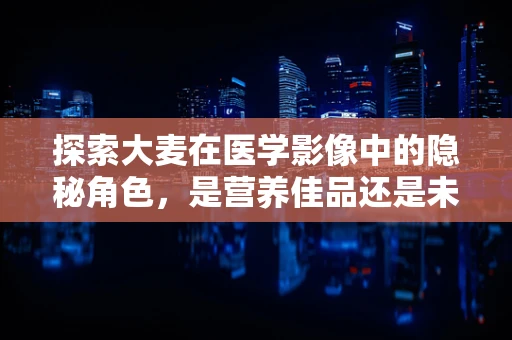 探索大麦在医学影像中的隐秘角色，是营养佳品还是未知的医学线索？