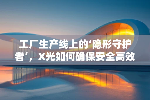 工厂生产线上的‘隐形守护者’，X光如何确保安全高效？