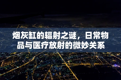烟灰缸的辐射之谜，日常物品与医疗放射的微妙关系