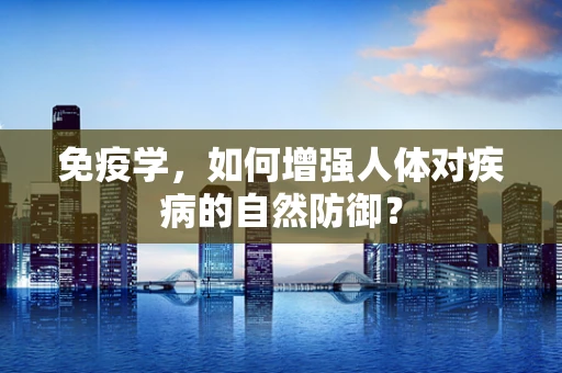 免疫学，如何增强人体对疾病的自然防御？