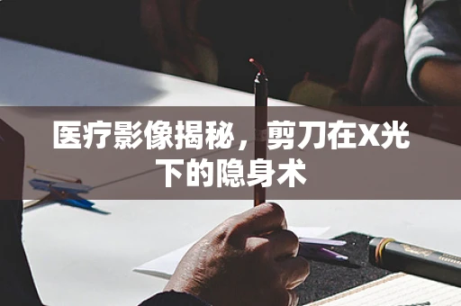 医疗影像揭秘，剪刀在X光下的隐身术