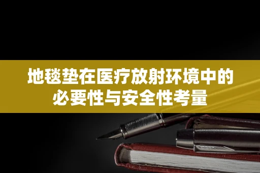 地毯垫在医疗放射环境中的必要性与安全性考量