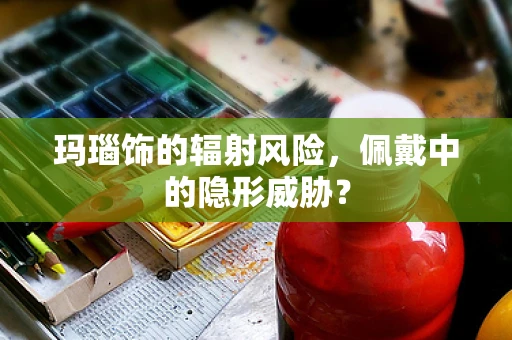 玛瑙饰的辐射风险，佩戴中的隐形威胁？