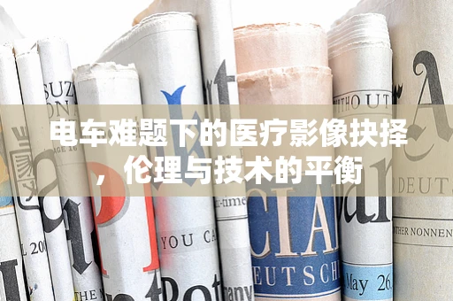 电车难题下的医疗影像抉择，伦理与技术的平衡