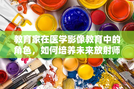 教育家在医学影像教育中的角色，如何培养未来放射师的‘慧眼’？