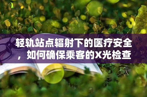 轻轨站点辐射下的医疗安全，如何确保乘客的X光检查无虞？