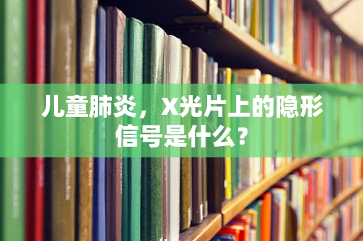 儿童肺炎，X光片上的隐形信号是什么？