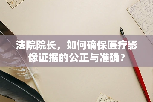 法院院长，如何确保医疗影像证据的公正与准确？