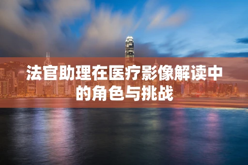 法官助理在医疗影像解读中的角色与挑战