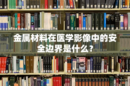 金属材料在医学影像中的安全边界是什么？