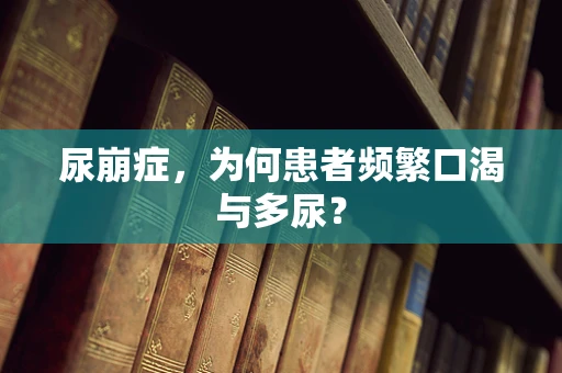 尿崩症，为何患者频繁口渴与多尿？