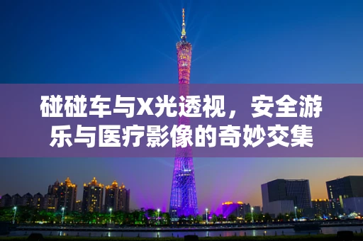 碰碰车与X光透视，安全游乐与医疗影像的奇妙交集