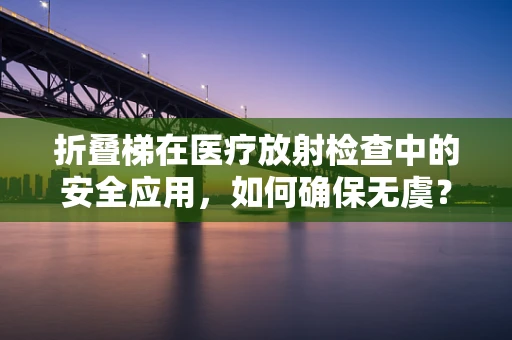 折叠梯在医疗放射检查中的安全应用，如何确保无虞？