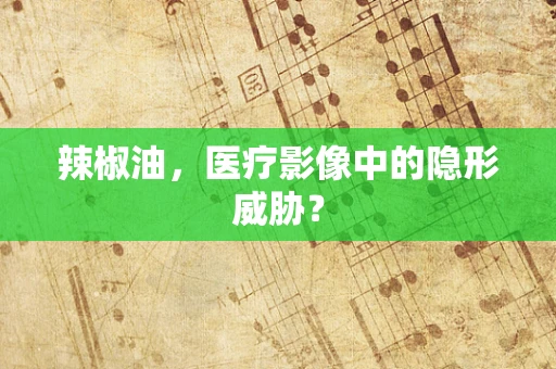 辣椒油，医疗影像中的隐形威胁？