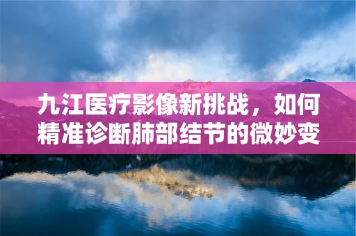 九江医疗影像新挑战，如何精准诊断肺部结节的微妙变化？