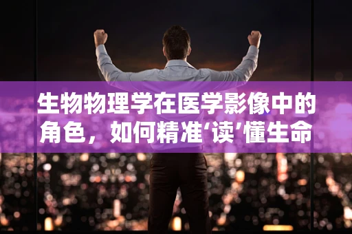 生物物理学在医学影像中的角色，如何精准‘读’懂生命？