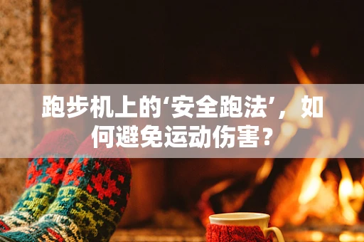 跑步机上的‘安全跑法’，如何避免运动伤害？