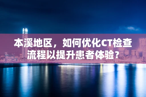 本溪地区，如何优化CT检查流程以提升患者体验？