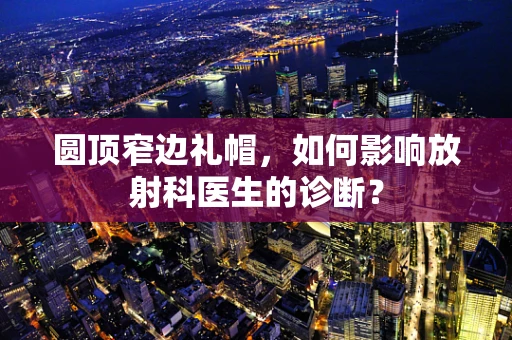 圆顶窄边礼帽，如何影响放射科医生的诊断？