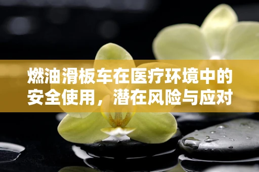 燃油滑板车在医疗环境中的安全使用，潜在风险与应对策略