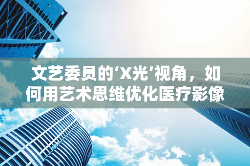 文艺委员的‘X光’视角，如何用艺术思维优化医疗影像解读？