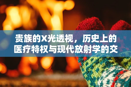 贵族的X光透视，历史上的医疗特权与现代放射学的交汇
