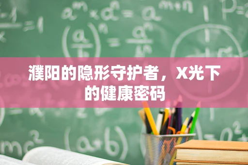 濮阳的隐形守护者，X光下的健康密码
