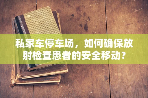 私家车停车场，如何确保放射检查患者的安全移动？