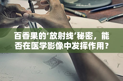 百香果的‘放射线’秘密，能否在医学影像中发挥作用？