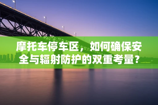 摩托车停车区，如何确保安全与辐射防护的双重考量？