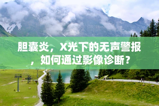胆囊炎，X光下的无声警报，如何通过影像诊断？