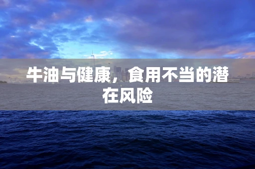 牛油与健康，食用不当的潜在风险