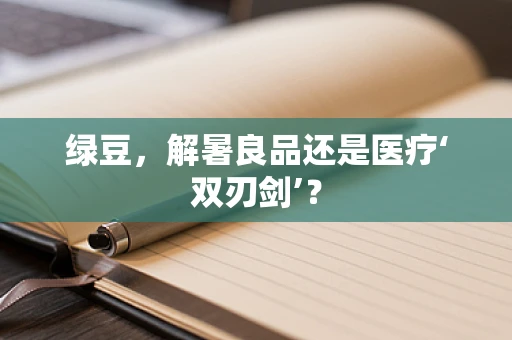 绿豆，解暑良品还是医疗‘双刃剑’？