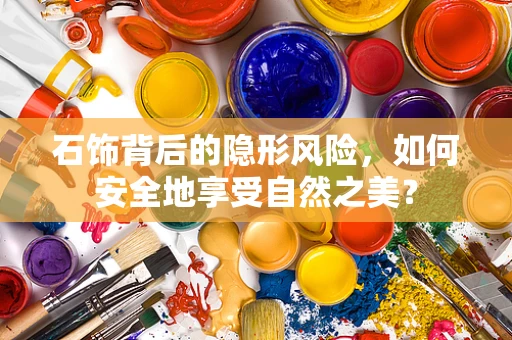 石饰背后的隐形风险，如何安全地享受自然之美？