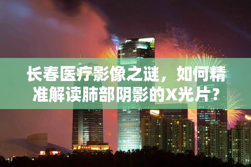 长春医疗影像之谜，如何精准解读肺部阴影的X光片？