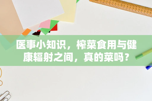 医事小知识，榨菜食用与健康辐射之间，真的菜吗？